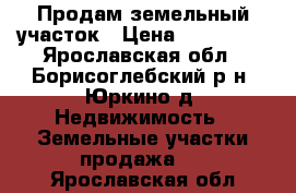 Продам земельный участок › Цена ­ 150 000 - Ярославская обл., Борисоглебский р-н, Юркино д. Недвижимость » Земельные участки продажа   . Ярославская обл.